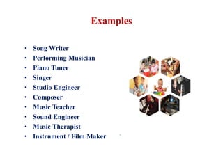 Examples
• Song Writer
• Performing Musician
• Piano Tuner
• Singer
• Studio Engineer
• Composer
• Music Teacher
• Sound Engineer
• Music Therapist
• Instrument / Film Maker
1
1
1
 