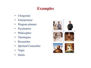 Examples
• Clergyman
• Entrepreneur
• Program planner
• Psychiatrist
• Philosopher
• Theologian
• Researcher
• Spiritual Counsellor
• Yogis
• Saints
 