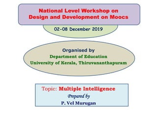 National Level Workshop on
Design and Development on Moocs
02-08 December 2019
Organised by
Department of Education
University of Kerala, Thiruvananthapuram
Topic: Multiple Intelligence
Prepared by
P. Vel Murugan
 
