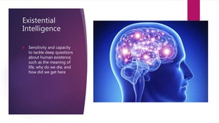 Existential
Intelligence
 Sensitivity and capacity
to tackle deep questions
about human existence,
such as the meaning of
life, why do we die, and
how did we get here
 