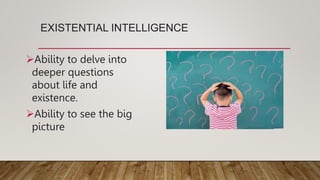 EXISTENTIAL INTELLIGENCE
Ability to delve into
deeper questions
about life and
existence.
Ability to see the big
picture
 