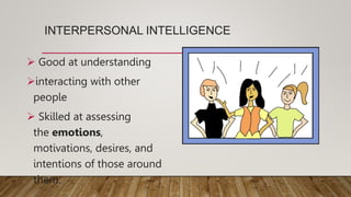 INTERPERSONAL INTELLIGENCE
 Good at understanding
interacting with other
people
 Skilled at assessing
the emotions,
motivations, desires, and
intentions of those around
them.
 