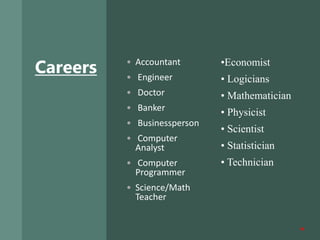 Careers • Accountant
• Engineer
• Doctor
• Banker
• Businessperson
• Computer
Analyst
• Computer
Programmer
• Science/Math
Teacher
•Economist
• Logicians
• Mathematician
• Physicist
• Scientist
• Statistician
• Technician
18
 