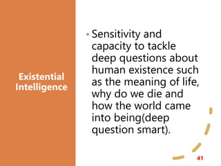 Existential
Intelligence
41
• Sensitivity and
capacity to tackle
deep questions about
human existence such
as the meaning of life,
why do we die and
how the world came
into being(deep
question smart).
 