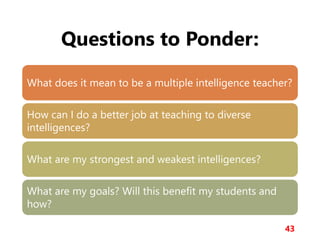 Questions to Ponder:
43
What does it mean to be a multiple intelligence teacher?
How can I do a better job at teaching to diverse
intelligences?
What are my strongest and weakest intelligences?
What are my goals? Will this benefit my students and
how?
 