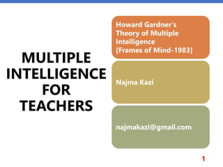 MULTIPLE
INTELLIGENCE
FOR
TEACHERS
1
Howard Gardner’s
Theory of Multiple
Intelligence
[Frames of Mind-1983]
Najma Kazi
najmakazi@gmail.com
 