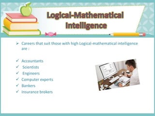  Careers that suit those with high Logical-mathematical intelligence
are :
 Accountants
 Scientists
 Engineers
 Computer experts
 Bankers
 Insurance brokers
 