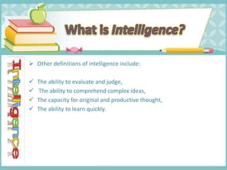  Other definitions of intelligence include:
 The ability to evaluate and judge,
 The ability to comprehend complex ideas,
 The capacity for original and productive thought,
 The ability to learn quickly.
 