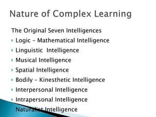 The Original Seven Intelligences Logic – Mathematical Intelligence Linguistic  Intelligence Musical Intelligence Spatial Intelligence Bodily – Kinesthetic Intelligence Interpersonal Intelligence Intrapersonal Intelligence Naturalist Intelligence 