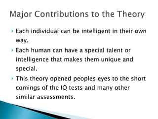 Each individual can be intelligent in their own way.  Each human can have a special talent or intelligence that makes them unique and special.  This theory opened peoples eyes to the short comings of the IQ tests and many other similar assessments.  