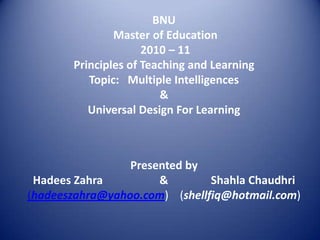 BNU Master of Education  2010 – 11 Principles of Teaching and LearningTopic:   Multiple Intelligences&Universal Design For Learning Presented by   Hadees Zahra                    &               ShahlaChaudhri (hadeeszahra@yahoo.com)    (shellfiq@hotmail.com) 