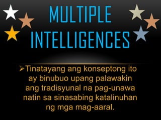 MULTIPLE
   INTELLIGENCES
Tinatayang ang konseptong ito
   ay binubuo upang palawakin
  ang tradisyunal na pag-unawa
 natin sa sinasabing katalinuhan
        ng mga mag-aaral.
 
