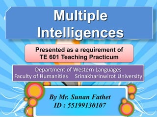 Multiple
Intelligences
1
Presented as a requirement of
TE 601 Teaching Practicum
By Mr. Sunan Fathet
ID : 55199130107
Department of Western Languages
Faculty of Humanities Srinakharinwirot University
 