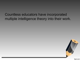 Countless educators have incorporated
multiple intelligence theory into their work.
 