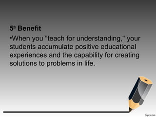 5th
Benefit
•When you "teach for understanding," your
students accumulate positive educational
experiences and the capability for creating
solutions to problems in life.
 