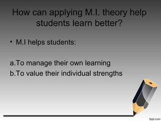 How can applying M.I. theory help
students learn better?
• M.I helps students:
a.To manage their own learning
b.To value their individual strengths
 
