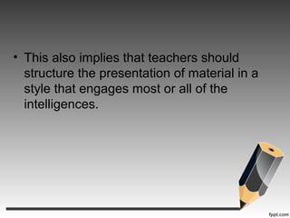 • This also implies that teachers should
structure the presentation of material in a
style that engages most or all of the
intelligences.
 