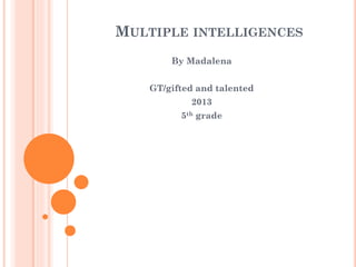 MULTIPLE INTELLIGENCES
By Madalena
GT/gifted and talented
2013
5th grade

 