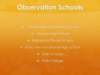  Private Etiler Açı Primary School
 Istanbul High School
 Boğazhisar Private School
 Rüştü Akın Vocational High School
 Sezin Schools
 Fatih College
Observation Schools
 
