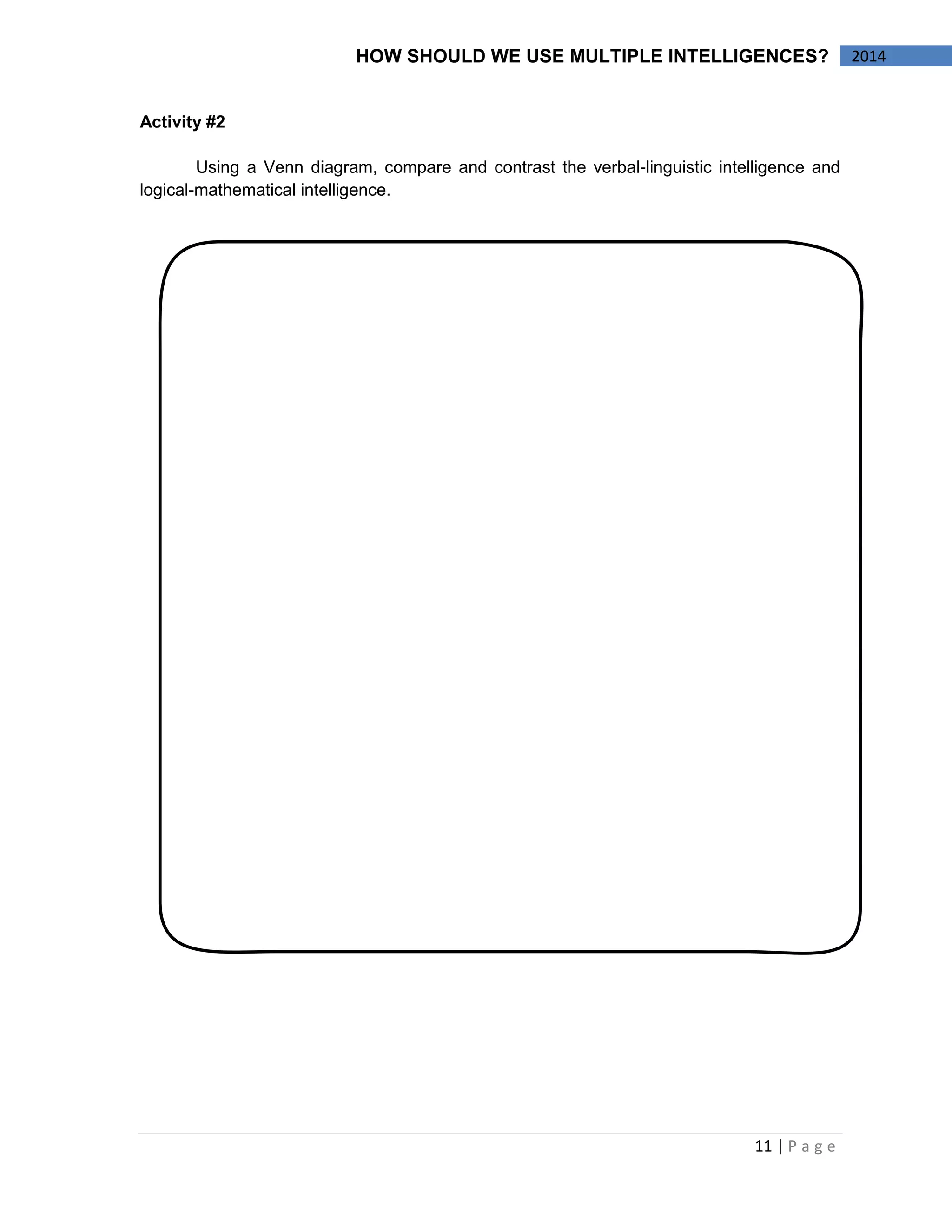 11 | P a g e 
2014 
HOW SHOULD WE USE MULTIPLE INTELLIGENCES? 
Activity #2 
Using a Venn diagram, compare and contrast the verbal-linguistic intelligence and logical-mathematical intelligence. 
 