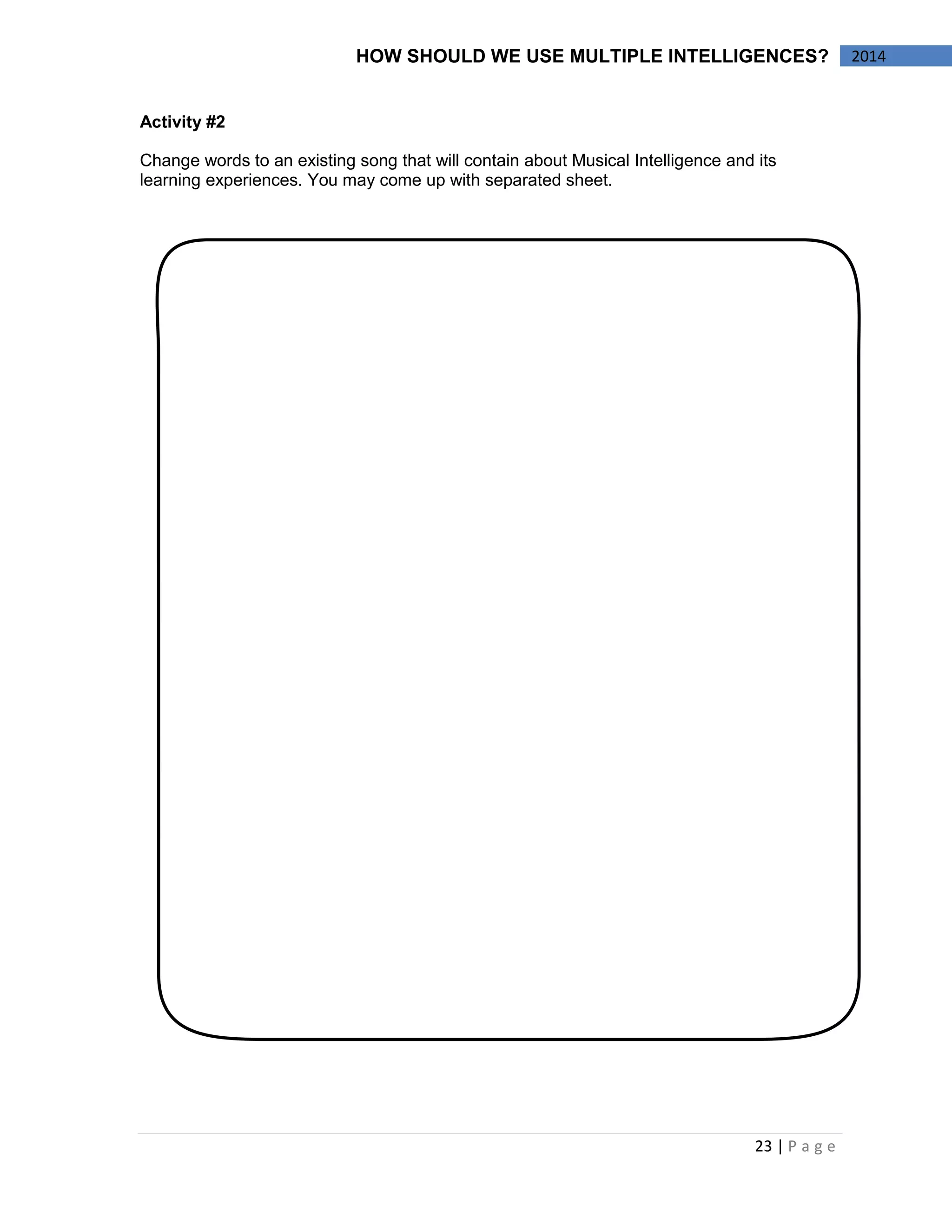 23 | P a g e 
2014 
HOW SHOULD WE USE MULTIPLE INTELLIGENCES? 
Activity #2 
Change words to an existing song that will contain about Musical Intelligence and its learning experiences. You may come up with separated sheet. 
 