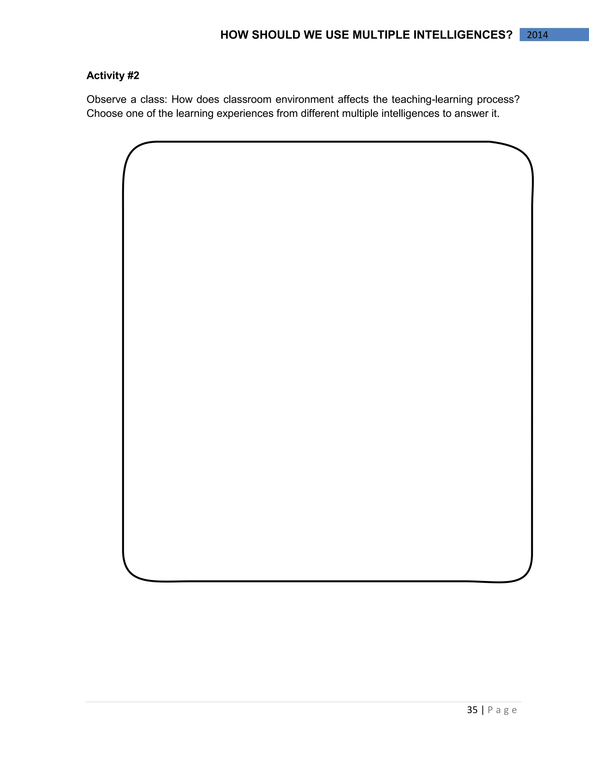35 | P a g e 
2014 
HOW SHOULD WE USE MULTIPLE INTELLIGENCES? 
Activity #2 
Observe a class: How does classroom environment affects the teaching-learning process? Choose one of the learning experiences from different multiple intelligences to answer it. 
 