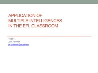 APPLICATION OF 
MULTIPLE INTELLIGENCES 
IN THE EFL CLASSROOM 
11/11/14 
Jack Pillemer 
jackpillemer@gmail.com 
 