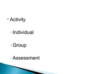  Activity
◦Individual
◦Group
◦Assessment
 