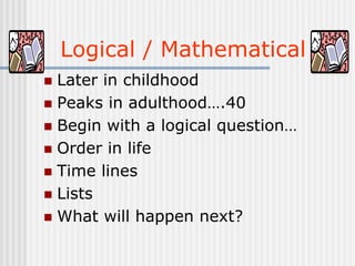 Logical / Mathematical
 Later in childhood
 Peaks in adulthood….40
 Begin with a logical question…
 Order in life
 Time lines
 Lists
 What will happen next?
 