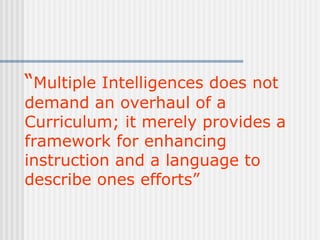 “Multiple Intelligences does not
demand an overhaul of a
Curriculum; it merely provides a
framework for enhancing
instruction and a language to
describe ones efforts”
 