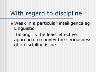 With regard to discipline
 Weak in a particular intelligence eg
Linguistic
Talking is the least effective
approach to convey the seriousness
of a discipline issue
 
