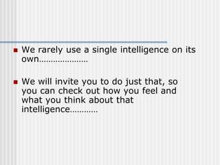  We rarely use a single intelligence on its
own…………………
 We will invite you to do just that, so
you can check out how you feel and
what you think about that
intelligence…………
 