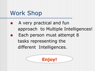 Work Shop
 A very practical and fun
approach to Multiple Intelligences!
 Each person must attempt 8
tasks representing the
different Intelligences.
Enjoy!
 