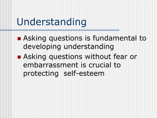 Understanding
 Asking questions is fundamental to
developing understanding
 Asking questions without fear or
embarrassment is crucial to
protecting self-esteem
 