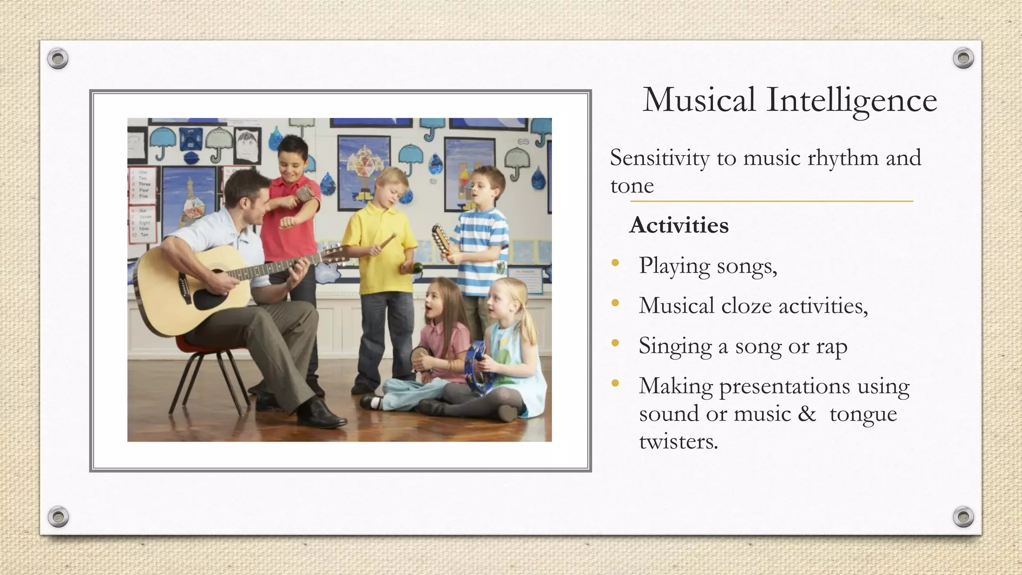 Musical Intelligence
Sensitivity to music rhythm and
tone
Activities
• Playing songs,
• Musical cloze activities,
• Singing a song or rap
• Making presentations using
sound or music & tongue
twisters.
 