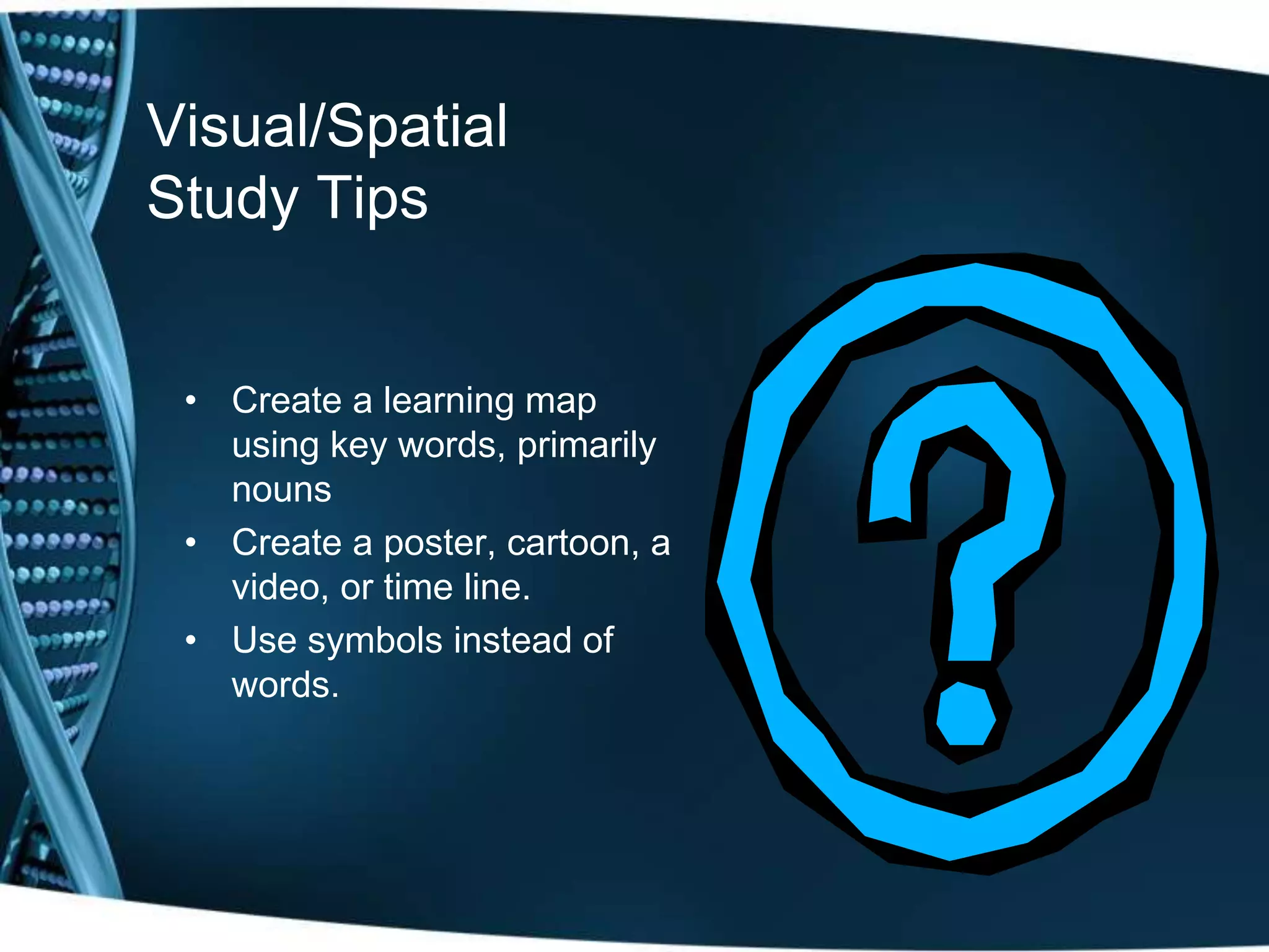Visual/Spatial
Study Tips
• Create a learning map
using key words, primarily
nouns
• Create a poster, cartoon, a
video, or time line.
• Use symbols instead of
words.
 