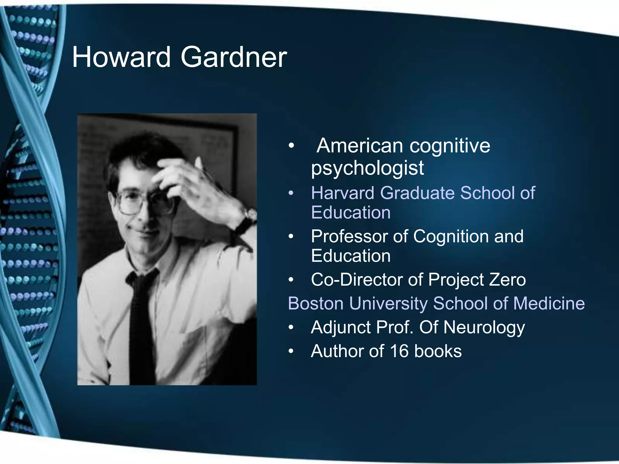 Howard Gardner
• American cognitive
psychologist
• Harvard Graduate School of
Education
• Professor of Cognition and
Education
• Co-Director of Project Zero
Boston University School of Medicine
• Adjunct Prof. Of Neurology
• Author of 16 books
 