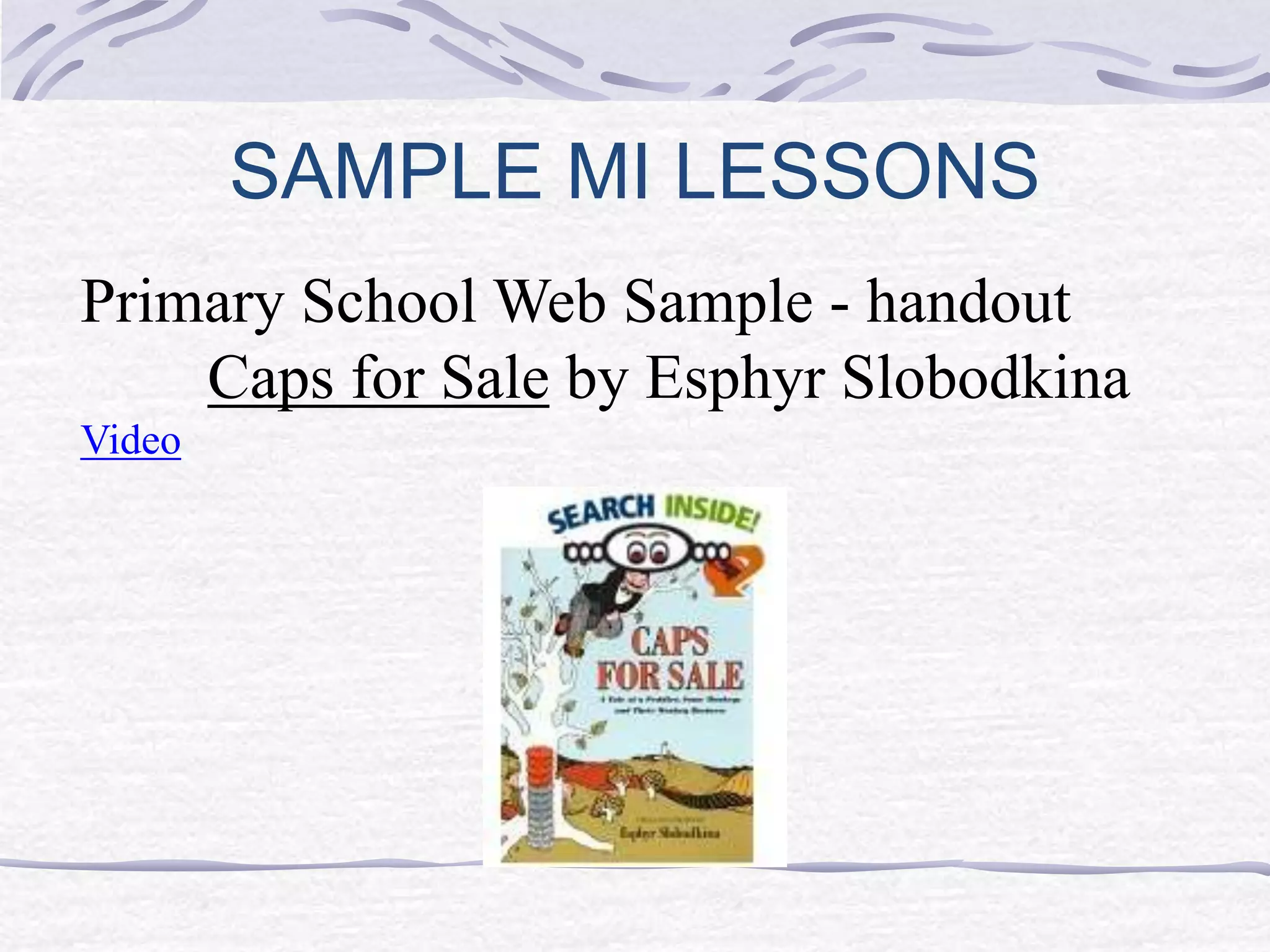 SAMPLE MI LESSONS 
Primary School Web Sample - handout 
Caps for Sale by Esphyr Slobodkina 
Video 
 
