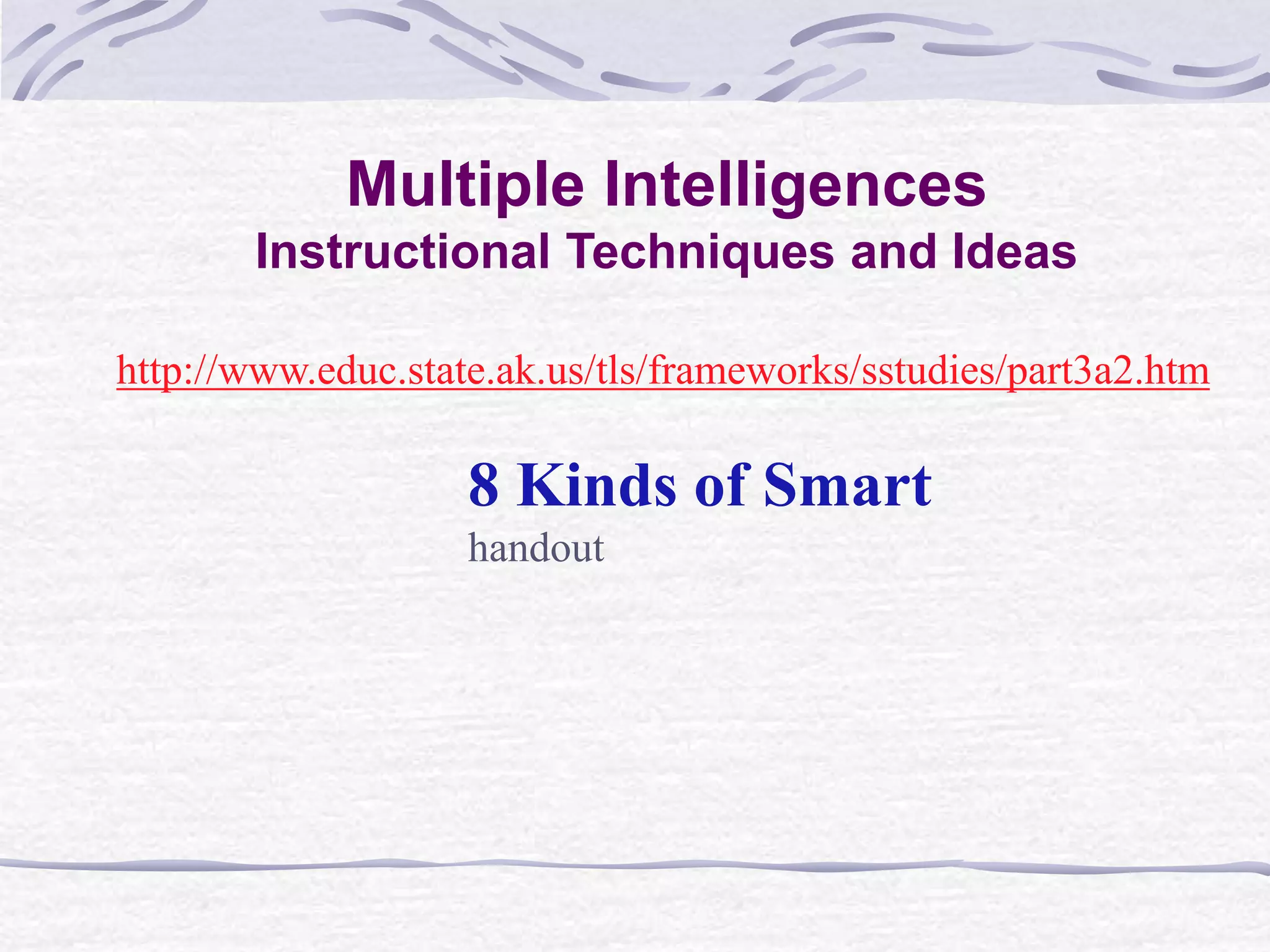 Multiple Intelligences 
Instructional Techniques and Ideas 
http://www.educ.state.ak.us/tls/frameworks/sstudies/part3a2.htm 
8 Kinds of Smart 
handout 
 