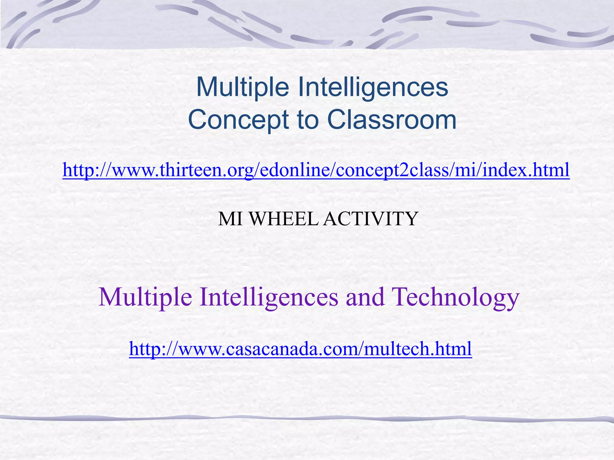 Multiple Intelligences 
Concept to Classroom 
http://www.thirteen.org/edonline/concept2class/mi/index.html 
MI WHEEL ACTIVITY 
Multiple Intelligences and Technology 
http://www.casacanada.com/multech.html 
 
