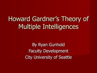 Howard Gardner’s Theory of Multiple Intelligences By Ryan Gunhold Faculty Development City University of Seattle 