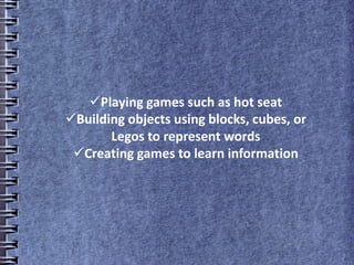 Playing games such as hot seat
Building objects using blocks, cubes, or
Legos to represent words
Creating games to learn information
 