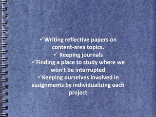 Writing reflective papers on
content-area topics.
 Keeping journals
Finding a place to study where we
won’t be interrupted
Keeping ourselves involved in
assignments by individualizing each
project
 