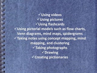 Using videos
Using pictures
Using flashcards
Using pictorial models such as flow charts,
Venn diagrams, mind maps, spidergrams
Taking notes using concept mapping, mind
mapping, and clustering
Taking photographs
Drawing
Creating pictionaries
 