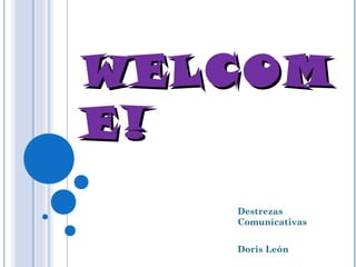 WELCOMWELCOM
E!E!
Destrezas
Comunicativas
Doris León
 