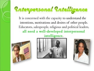 It is concerned with the capacity to understand theto understand the
intentions, motivations and desires of other people.intentions, motivations and desires of other people.
Educators, salespeople, religious and political leaders,
all need a well-developed interpersonal
intelligence.
 