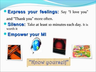 Express your feelings:Express your feelings: Say “I love you”“I love you”
and “Thank you”and “Thank you” more often.
Silence:Silence: Take at least 10 minutes each day.at least 10 minutes each day. It is
worth it
Empower your MIEmpower your MI
 