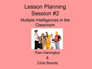 Lesson Planning
Session #2
Multiple Intelligences in the
Classroom
Pam Harrington
&
Chris Brands
 
