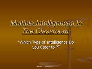 Multiple Intelligences In The Classroom : “ Which Type of Intelligence Do you Cater to ?” Richard K. Simmons, Ed.D 