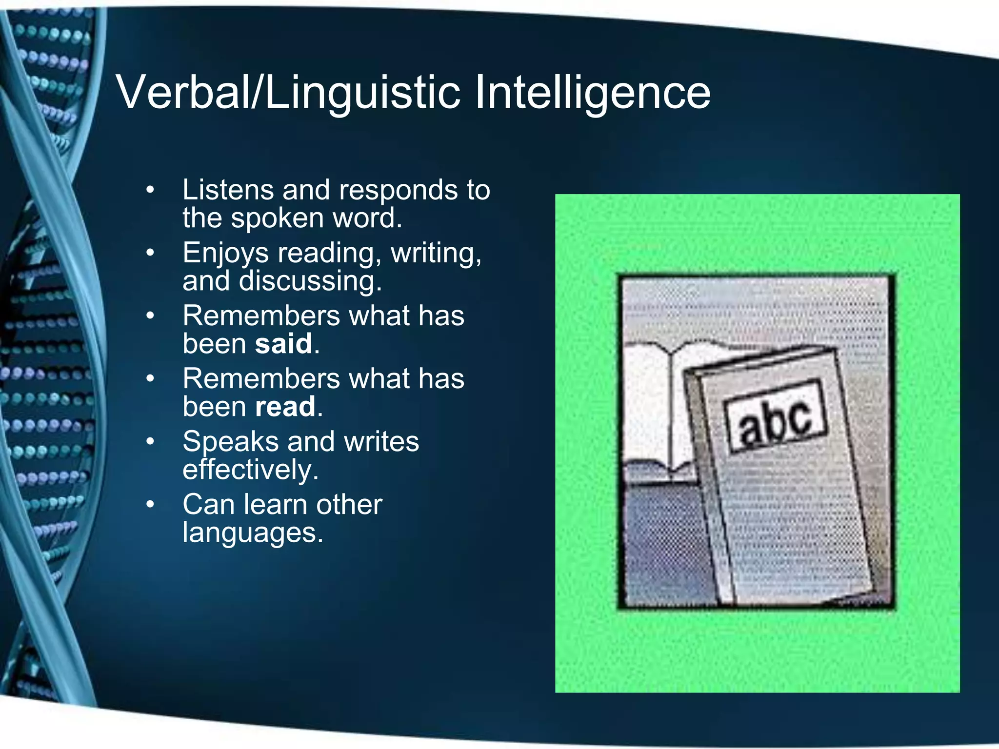 Verbal/Linguistic Intelligence
 • Listens and responds to
   the spoken word.
 • Enjoys reading, writing,
   and discussing.
 • Remembers what has
   been said.
 • Remembers what has
   been read.
 • Speaks and writes
   effectively.
 • Can learn other
   languages.
 
